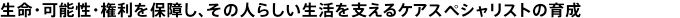 生命・可能性・権利を保障しその人らしい生活を支えるケアスペシャリストの育成
