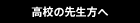 高校の先生方へ